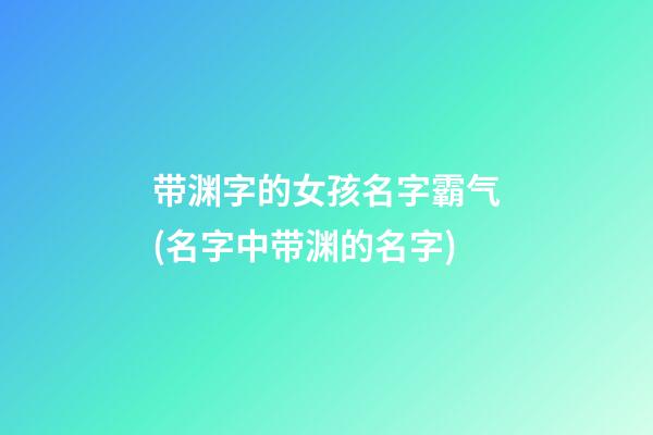 带渊字的女孩名字霸气(名字中带渊的名字)
