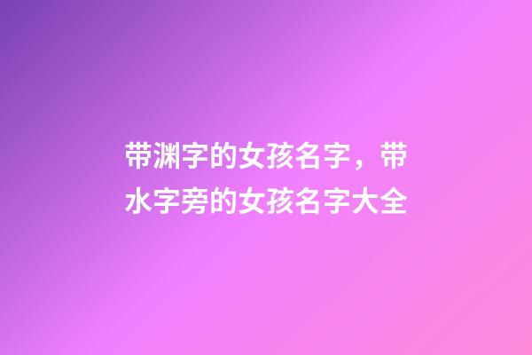 带渊字的女孩名字，带水字旁的女孩名字大全-第1张-观点-玄机派