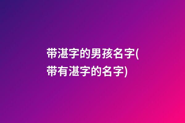 带湛字的男孩名字(带有湛字的名字)