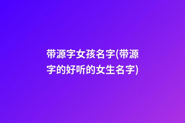 带源字女孩名字(带源字的好听的女生名字)
