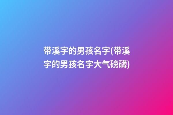 带溪字的男孩名字(带溪字的男孩名字大气磅礴)