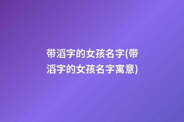 带滔字的女孩名字(带滔字的女孩名字寓意)