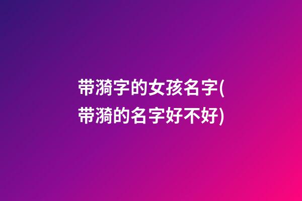 带漪字的女孩名字(带漪的名字好不好)