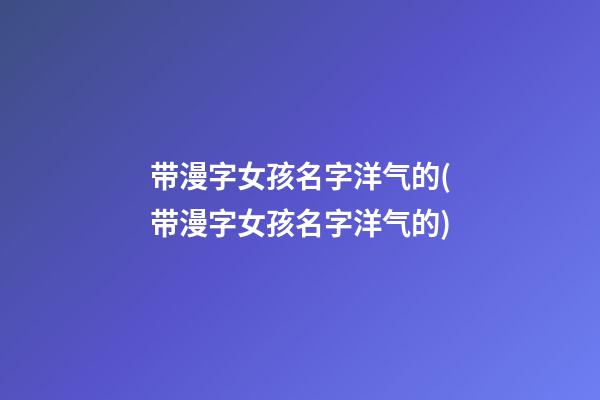 带漫字女孩名字洋气的(带漫字女孩名字洋气的)