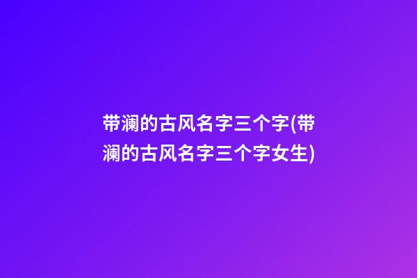 带澜的古风名字三个字(带澜的古风名字三个字女生)