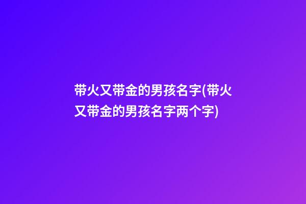 带火又带金的男孩名字(带火又带金的男孩名字两个字)