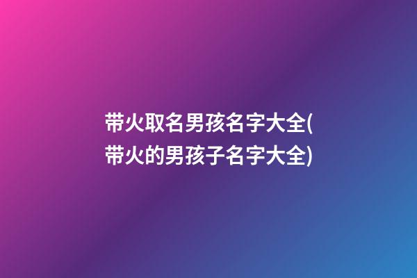 带火取名男孩名字大全(带火的男孩子名字大全)