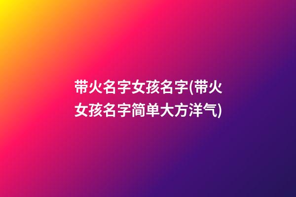 带火名字女孩名字(带火女孩名字简单大方洋气)