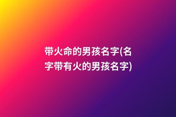 带火命的男孩名字(名字带有火的男孩名字)
