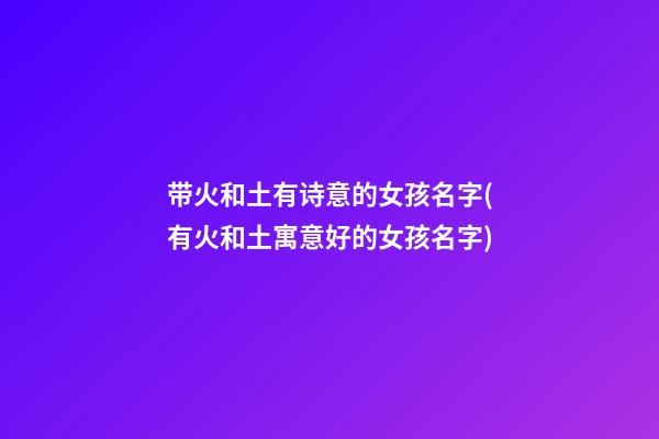 带火和土有诗意的女孩名字(有火和土寓意好的女孩名字)