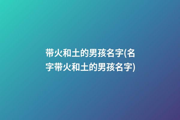 带火和土的男孩名字(名字带火和土的男孩名字)