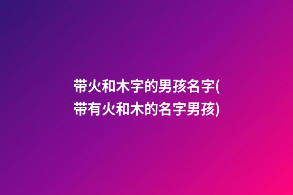 带火和木字的男孩名字(带有火和木的名字男孩)