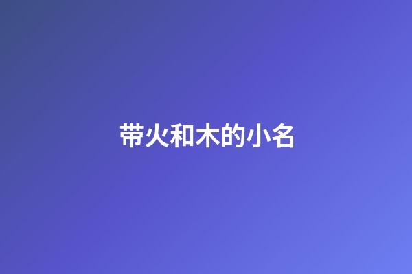 带火和木的小名(有火有木的小名)-第1张-宝宝起名-玄机派