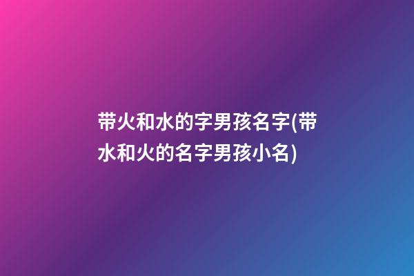 带火和水的字男孩名字(带水和火的名字男孩小名)