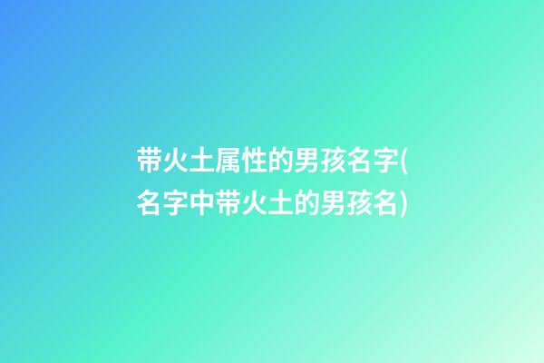 带火土属性的男孩名字(名字中带火土的男孩名)