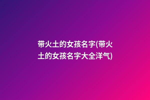 带火土的女孩名字(带火土的女孩名字大全洋气)