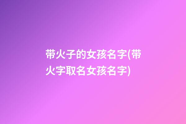 带火子的女孩名字(带火字取名女孩名字)