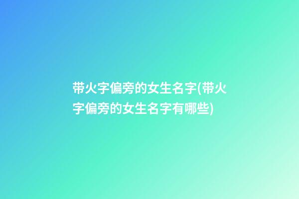 带火字偏旁的女生名字(带火字偏旁的女生名字有哪些)