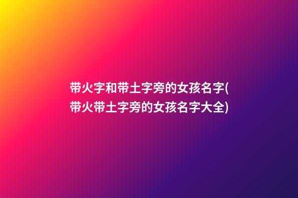 带火字和带土字旁的女孩名字(带火带土字旁的女孩名字大全)