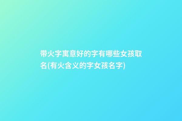 带火字寓意好的字有哪些女孩取名(有火含义的字女孩名字)