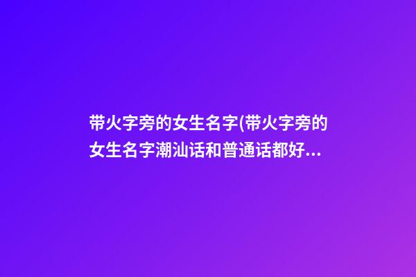 带火字旁的女生名字(带火字旁的女生名字潮汕话和普通话都好听)
