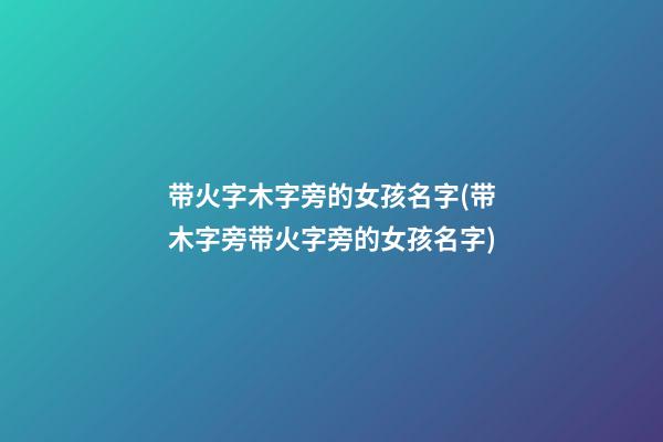 带火字木字旁的女孩名字(带木字旁带火字旁的女孩名字)