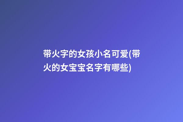 带火字的女孩小名可爱(带火的女宝宝名字有哪些)