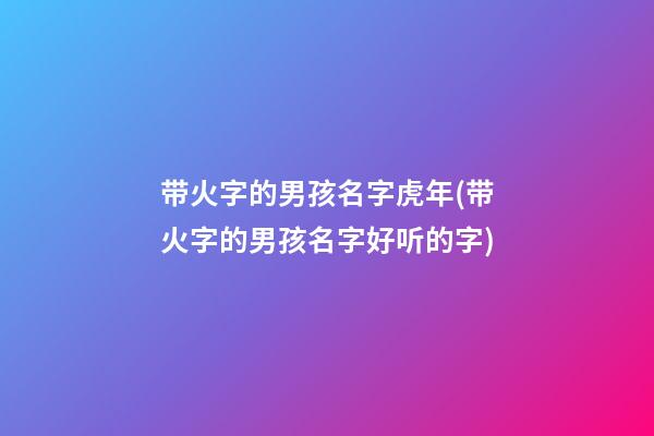 带火字的男孩名字虎年(带火字的男孩名字好听的字)