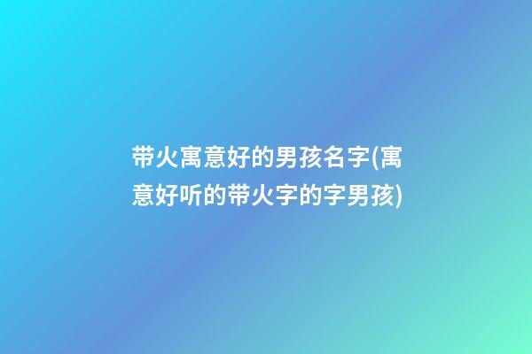 带火寓意好的男孩名字(寓意好听的带火字的字男孩)