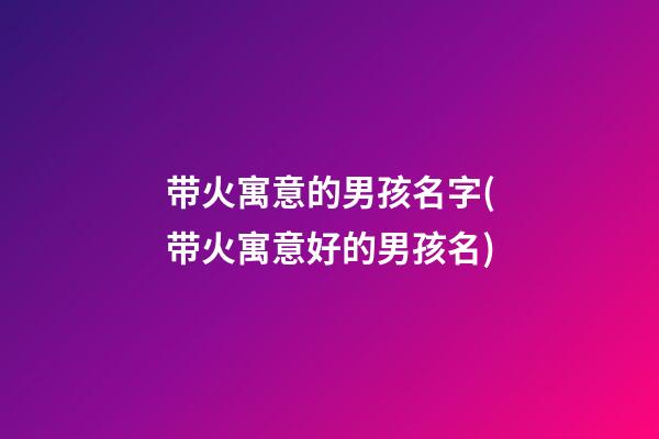 带火寓意的男孩名字(带火寓意好的男孩名)