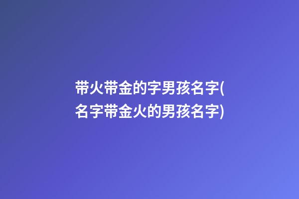 带火带金的字男孩名字(名字带金火的男孩名字)