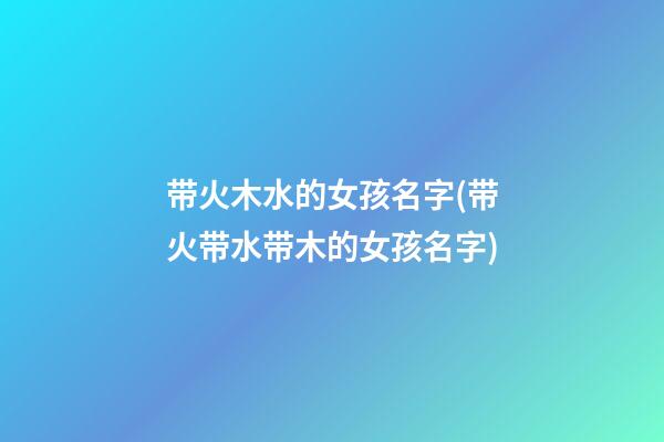 带火木水的女孩名字(带火带水带木的女孩名字)