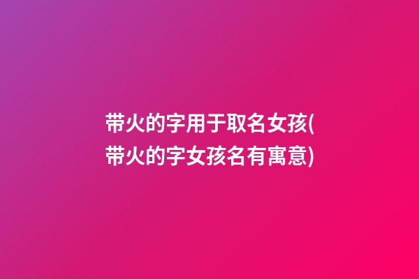 带火的字用于取名女孩(带火的字女孩名有寓意)