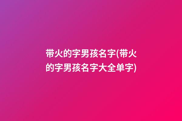 带火的字男孩名字(带火的字男孩名字大全单字)