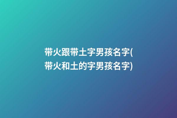 带火跟带土字男孩名字(带火和土的字男孩名字)