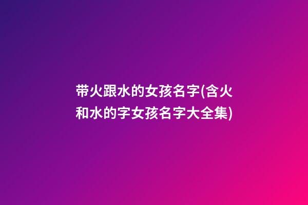 带火跟水的女孩名字(含火和水的字女孩名字大全集)