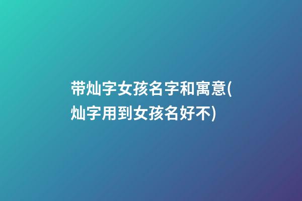 带灿字女孩名字和寓意(灿字用到女孩名好不)