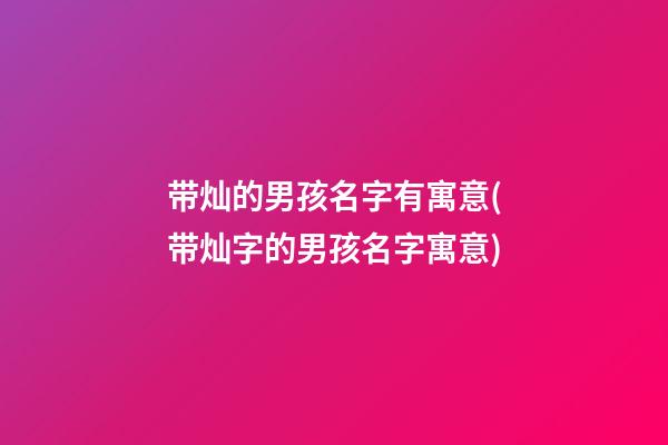 带灿的男孩名字有寓意(带灿字的男孩名字寓意)