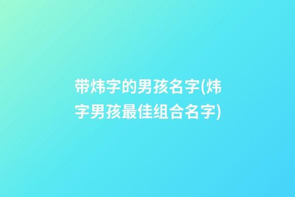 带炜字的男孩名字(炜字男孩最佳组合名字)