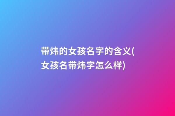 带炜的女孩名字的含义(女孩名带炜字怎么样)