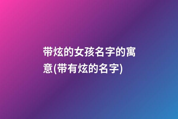 带炫的女孩名字的寓意(带有炫的名字)