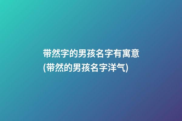 带然字的男孩名字有寓意(带然的男孩名字洋气)