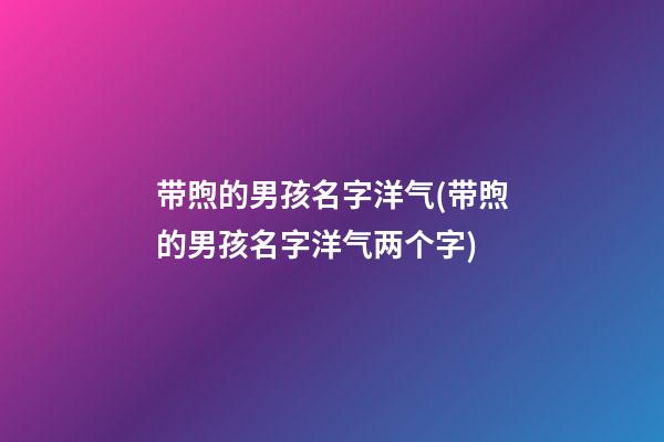 带煦的男孩名字洋气(带煦的男孩名字洋气两个字)