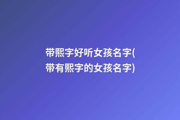 带熙字好听女孩名字(带有熙字的女孩名字)