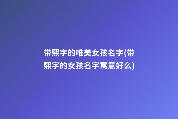 带熙字的唯美女孩名字(带熙字的女孩名字寓意好么)