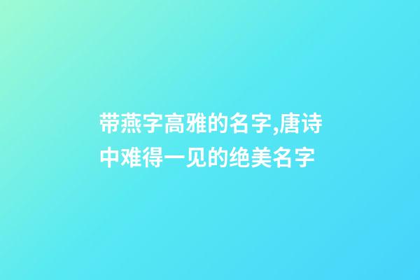 带燕字高雅的名字,唐诗中难得一见的绝美名字-第1张-观点-玄机派