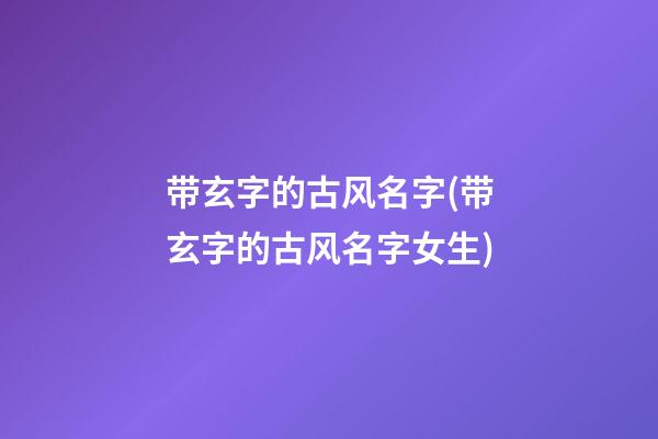 带玄字的古风名字(带玄字的古风名字女生)
