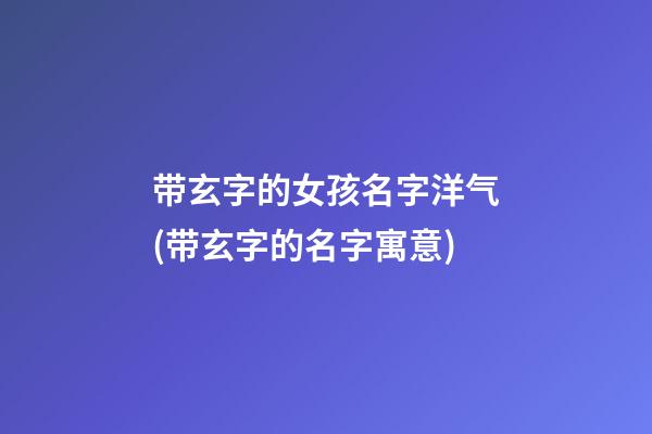 带玄字的女孩名字洋气(带玄字的名字寓意)