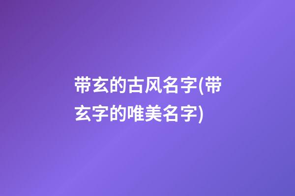 带玄的古风名字(带玄字的唯美名字)