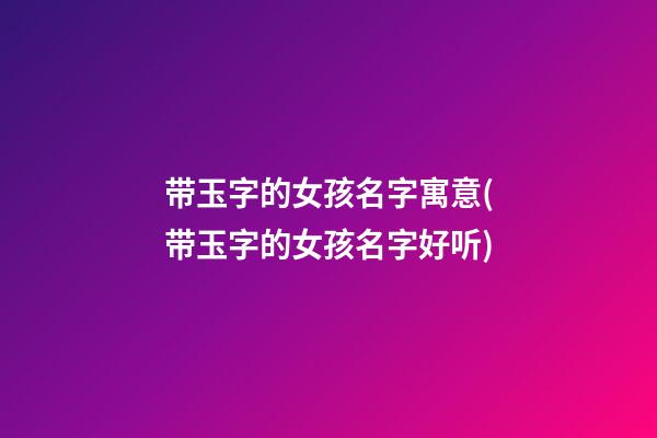 带玉字的女孩名字寓意(带玉字的女孩名字好听)